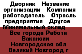 Дворник › Название организации ­ Компания-работодатель › Отрасль предприятия ­ Другое › Минимальный оклад ­ 1 - Все города Работа » Вакансии   . Новгородская обл.,Великий Новгород г.